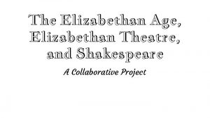 The Elizabethan Age Elizabethan Theatre and Shakespeare A