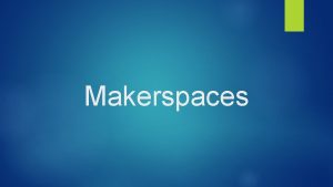 Makerspaces What are Makerspaces MANY LIBRARIES ACROSS THE