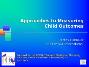 Approaches to Measuring Child Outcomes Kathy Hebbeler ECO