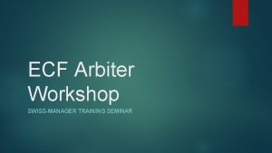 ECF Arbiter Workshop SWISSMANAGER TRAINING SEMINAR Scope This
