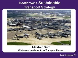 Heathrows Sustainable Transport Strategy Alastair Duff Chairman Heathrow