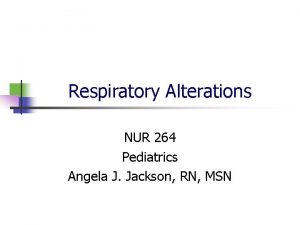 Respiratory Alterations NUR 264 Pediatrics Angela J Jackson