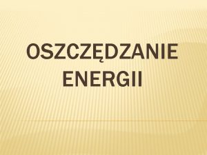 OSZCZDZANIE ENERGII Oszczdzanie energii polega na zmniejszeniu jej