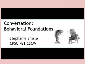 Conversation Behavioral Foundations Stephanie Smale CPSC 781 CSCW