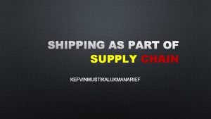 SHIPPING AS PART OF SUPPLY CHAIN KEFVINMUSTIKALUKMANARIEF PENGERTIAN