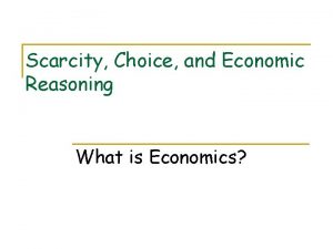 Scarcity Choice and Economic Reasoning What is Economics