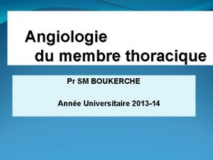 Angiologie du membre thoracique Pr SM BOUKERCHE Anne