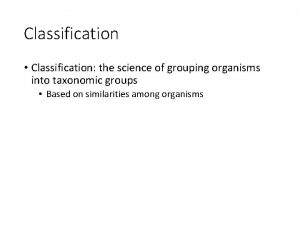 Classification Classification the science of grouping organisms into