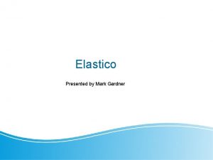 Elastico Presented by Mark Gardner Proposed benefits Proposes