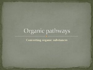 Organic pathways Converting organic substances Organic pathways What