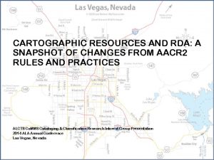 CARTOGRAPHIC RESOURCES AND RDA A SNAPSHOT OF CHANGES