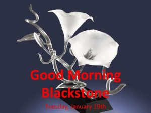 Good Morning Blackstone Tuesday January 19 th I