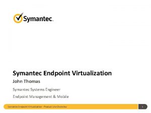 Symantec Endpoint Virtualization John Thomas Symantec Systems Engineer