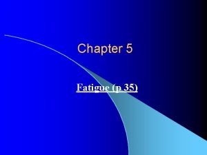 Chapter 5 Fatigue p 35 FATIGUE STRESSES l