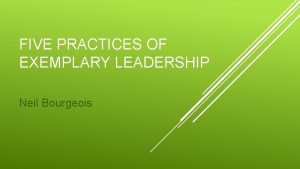 FIVE PRACTICES OF EXEMPLARY LEADERSHIP Neil Bourgeois To