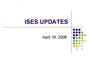 ISES UPDATES April 16 2008 Topics for Session