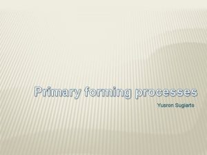 Primary forming processes Yusron Sugiarto Properties of raw