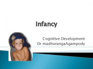 Infancy Cognitive Development Dr madhuranga Agampody Cognitive Processes