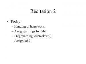 Recitation 2 Today Handing in homework Assign pairings