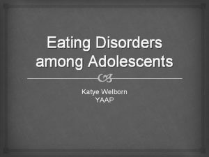 Eating Disorders among Adolescents Katye Welborn YAAP Eating