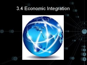 3 4 Economic Integration Economic Integration What is