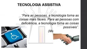 TECNOLOGIA ASSISTIVA Para as pessoas a tecnologia torna