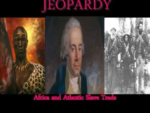 JEOPARDY Africa and Atlantic Slave Trade Categories Africa