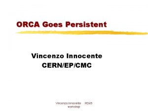 ORCA Goes Persistent Vincenzo Innocente CERNEPCMC Vincenzo Innocente