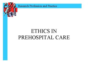 Research Profession and Practice ETHICS IN PREHOSPITAL CARE