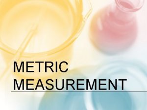 METRIC MEASUREMENT BACKGROUND The metric system also referred