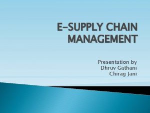 ESUPPLY CHAIN MANAGEMENT Presentation by Dhruv Gathani Chirag