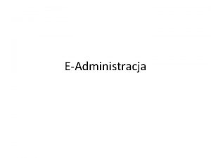 EAdministracja EAdministracja Elektroniczna administracja to wykorzystanie technologii informatycznych