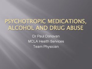 PSYCHOTROPIC MEDICATIONS ALCOHOL AND DRUG ABUSE Dr Paul