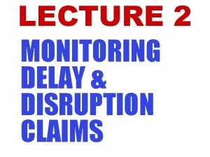 LECTURE 2 MONITORING DELAY DISRUPTION CLAIMS LECTURE CONTENT