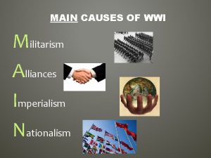 MAIN CAUSES OF WWI Militarism Alliances Imperialism Nationalism