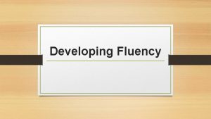 Developing Fluency The Nature of Fluency has the