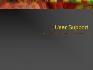 User Support The need for user support n