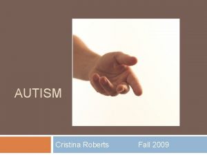 AUTISM Cristina Roberts Fall 2009 Autism is IDEA