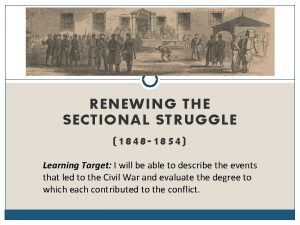 RENEWING THE SECTIONAL STRUGGLE 1848 1854 Learning Target