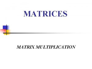 MATRICES MATRIX MULTIPLICATION Matrix Multiplication n n n