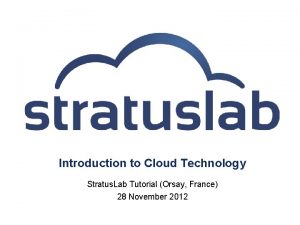 Introduction to Cloud Technology Stratus Lab Tutorial Orsay