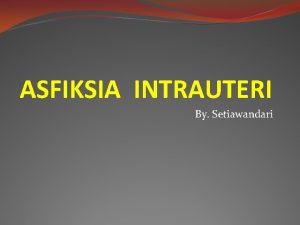 ASFIKSIA INTRAUTERI By Setiawandari Suatu keadaan dimana janin