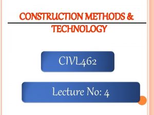 CONSTRUCTION METHODS TECHNOLOGY CIVL 462 Lecture No 4