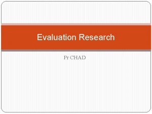 Evaluation Research Pr CHAD Evaluation research sometimes called