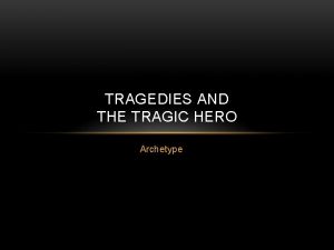 TRAGEDIES AND THE TRAGIC HERO Archetype TRAGEDY A