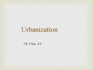 Urbanization Ch 5 Sec 23 Urbanization the growth