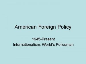 American Foreign Policy 1945 Present Internationalism Worlds Policeman