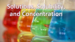 Solutions Solubility and Concentration 21 Solution Homogeneous mixture