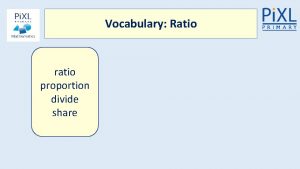 Vocabulary Ratio ratio proportion divide share Can understand