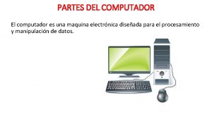 PARTES DEL COMPUTADOR El computador es una maquina